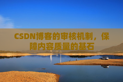 CSDN博客的审核机制，保障内容质量的基石